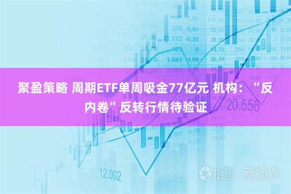 聚盈策略 周期ETF单周吸金77亿元 机构：“反内卷”反转行情待验证