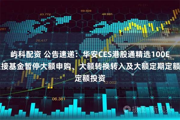 屿科配资 公告速递：华安CES港股通精选100ETF联接基金暂停大额申购、大额转换转入及大额定期定额投资