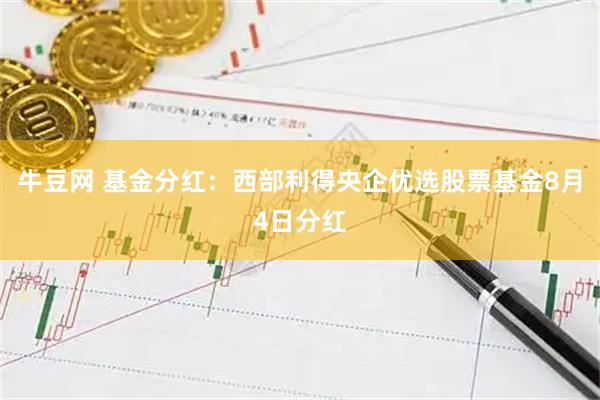 牛豆网 基金分红：西部利得央企优选股票基金8月4日分红