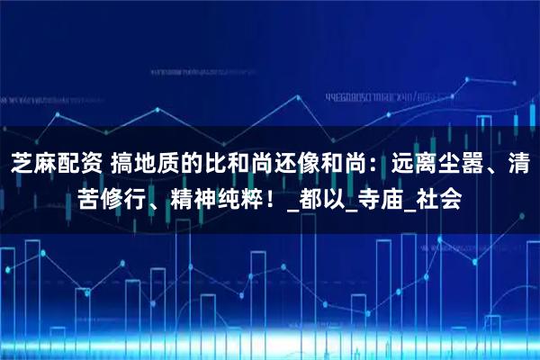 芝麻配资 搞地质的比和尚还像和尚：远离尘嚣、清苦修行、精神纯粹！_都以_寺庙_社会