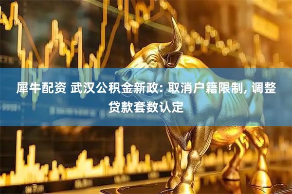 犀牛配资 武汉公积金新政: 取消户籍限制, 调整贷款套数认定