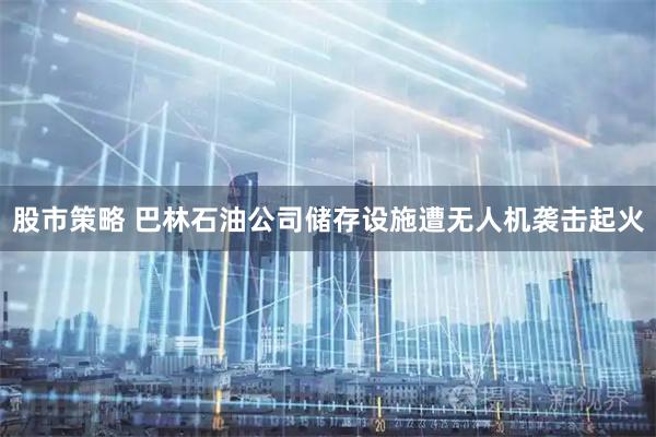 股市策略 巴林石油公司储存设施遭无人机袭击起火