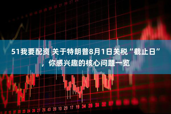 51我要配资 关于特朗普8月1日关税“截止日”，你感兴趣的核心问题一览