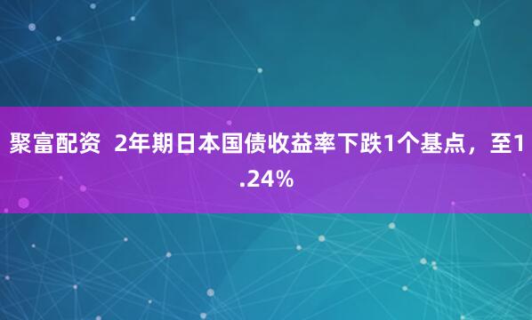 聚富配资  2年期日本国债收益率下跌1个基点，至1.24%