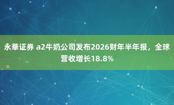 永華证券 a2牛奶公司发布2026财年半年报，全球营收增长18.8%