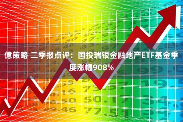 億策略 二季报点评：国投瑞银金融地产ETF基金季度涨幅908%