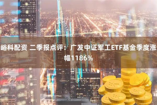 峪科配资 二季报点评：广发中证军工ETF基金季度涨幅1186%