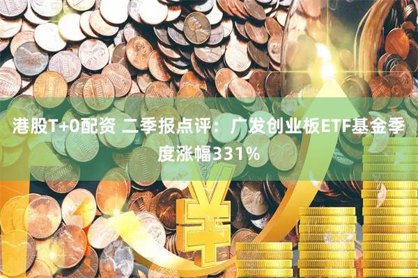 港股T+0配资 二季报点评：广发创业板ETF基金季度涨幅331%